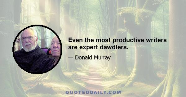 Even the most productive writers are expert dawdlers.