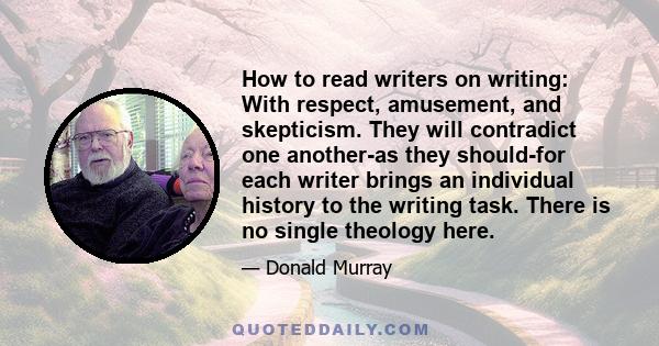 How to read writers on writing: With respect, amusement, and skepticism. They will contradict one another-as they should-for each writer brings an individual history to the writing task. There is no single theology here.