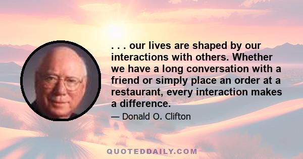 . . . our lives are shaped by our interactions with others. Whether we have a long conversation with a friend or simply place an order at a restaurant, every interaction makes a difference.