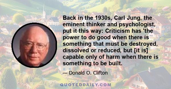 Back in the 1930s, Carl Jung, the eminent thinker and psychologist, put it this way: Criticism has 'the power to do good when there is something that must be destroyed, dissolved or reduced, but [it is] capable only of