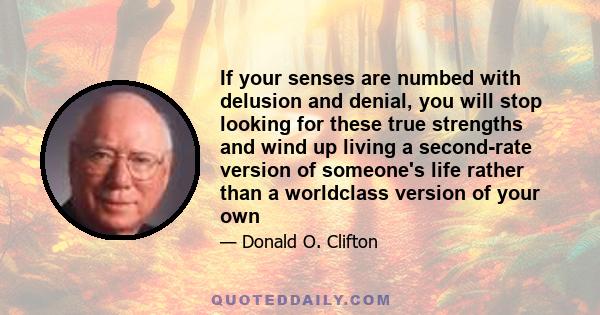 If your senses are numbed with delusion and denial, you will stop looking for these true strengths and wind up living a second-rate version of someone's life rather than a worldclass version of your own