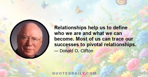 Relationships help us to define who we are and what we can become. Most of us can trace our successes to pivotal relationships.