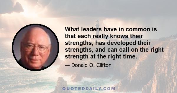 What leaders have in common is that each really knows their strengths, has developed their strengths, and can call on the right strength at the right time.