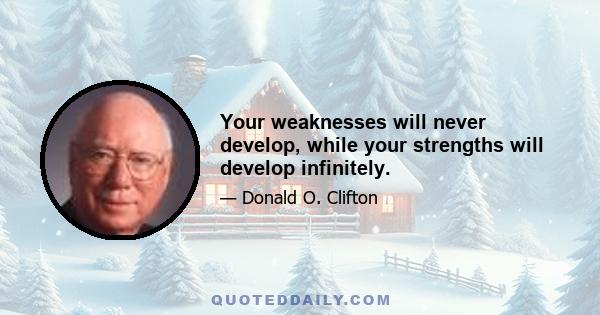 Your weaknesses will never develop, while your strengths will develop infinitely.