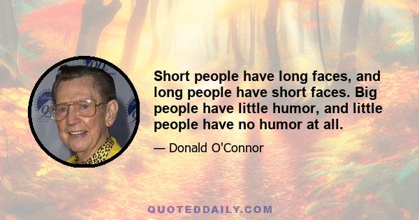 Short people have long faces, and long people have short faces. Big people have little humor, and little people have no humor at all.