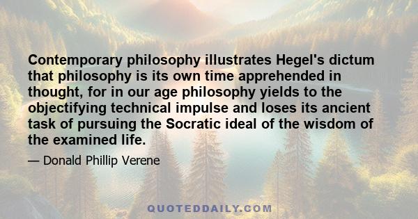 Contemporary philosophy illustrates Hegel's dictum that philosophy is its own time apprehended in thought, for in our age philosophy yields to the objectifying technical impulse and loses its ancient task of pursuing