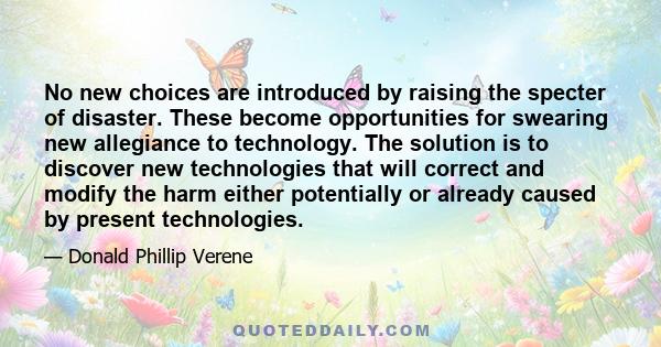 No new choices are introduced by raising the specter of disaster. These become opportunities for swearing new allegiance to technology. The solution is to discover new technologies that will correct and modify the harm