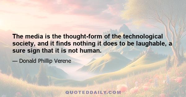 The media is the thought-form of the technological society, and it finds nothing it does to be laughable, a sure sign that it is not human.