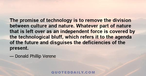 The promise of technology is to remove the division between culture and nature. Whatever part of nature that is left over as an independent force is covered by the technological bluff, which refers it to the agenda of