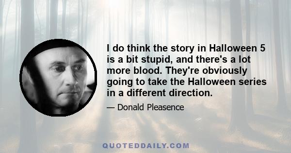 I do think the story in Halloween 5 is a bit stupid, and there's a lot more blood. They're obviously going to take the Halloween series in a different direction.