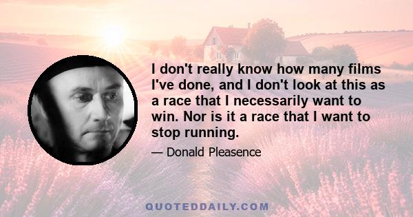 I don't really know how many films I've done, and I don't look at this as a race that I necessarily want to win. Nor is it a race that I want to stop running.