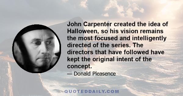 John Carpenter created the idea of Halloween, so his vision remains the most focused and intelligently directed of the series. The directors that have followed have kept the original intent of the concept.