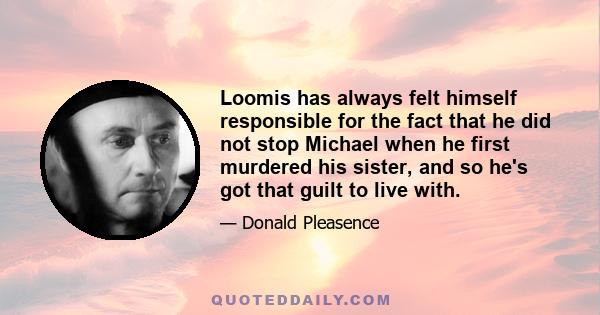 Loomis has always felt himself responsible for the fact that he did not stop Michael when he first murdered his sister, and so he's got that guilt to live with.