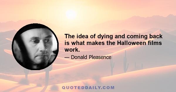 The idea of dying and coming back is what makes the Halloween films work.