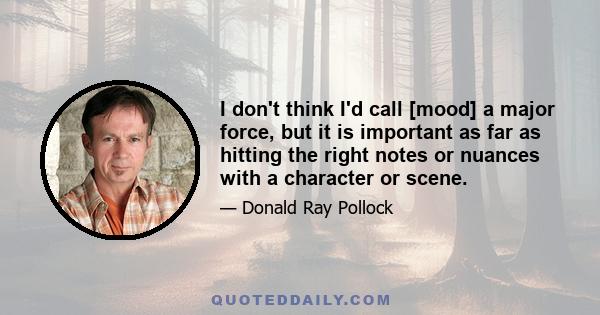 I don't think I'd call [mood] a major force, but it is important as far as hitting the right notes or nuances with a character or scene.