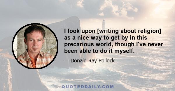 I look upon [writing about religion] as a nice way to get by in this precarious world, though I've never been able to do it myself.