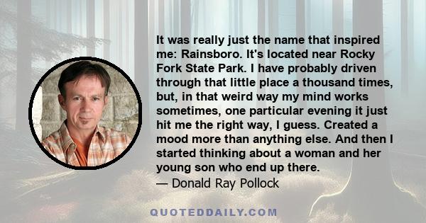 It was really just the name that inspired me: Rainsboro. It's located near Rocky Fork State Park. I have probably driven through that little place a thousand times, but, in that weird way my mind works sometimes, one