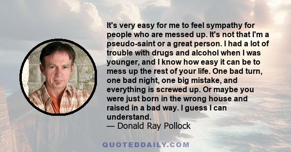 It's very easy for me to feel sympathy for people who are messed up. It's not that I'm a pseudo-saint or a great person. I had a lot of trouble with drugs and alcohol when I was younger, and I know how easy it can be to 