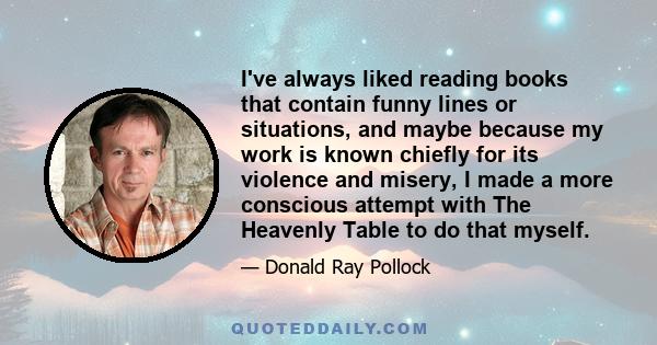 I've always liked reading books that contain funny lines or situations, and maybe because my work is known chiefly for its violence and misery, I made a more conscious attempt with The Heavenly Table to do that myself.