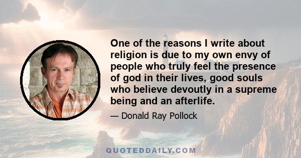 One of the reasons I write about religion is due to my own envy of people who truly feel the presence of god in their lives, good souls who believe devoutly in a supreme being and an afterlife.