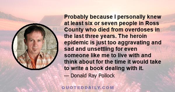 Probably because I personally knew at least six or seven people in Ross County who died from overdoses in the last three years. The heroin epidemic is just too aggravating and sad and unsettling for even someone like me 