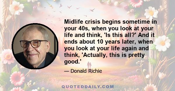 Midlife crisis begins sometime in your 40s, when you look at your life and think, 'Is this all?' And it ends about 10 years later, when you look at your life again and think, 'Actually, this is pretty good.'