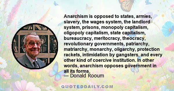 Anarchism is opposed to states, armies, slavery, the wages system, the landlord system, prisons, monopoly capitalism, oligopoly capitalism, state capitalism, bureaucracy, meritocracy, theocracy, revolutionary