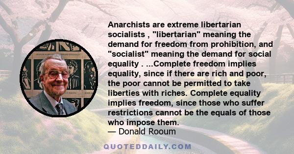 Anarchists are extreme libertarian socialists , libertarian meaning the demand for freedom from prohibition, and socialist meaning the demand for social equality . ...Complete freedom implies equality, since if there