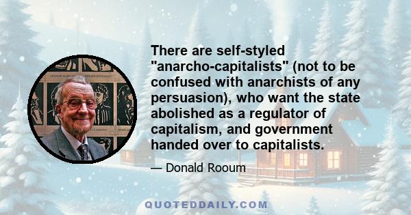 There are self-styled anarcho-capitalists (not to be confused with anarchists of any persuasion), who want the state abolished as a regulator of capitalism, and government handed over to capitalists.