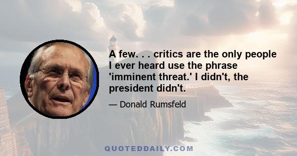 A few. . . critics are the only people I ever heard use the phrase 'imminent threat.' I didn't, the president didn't.