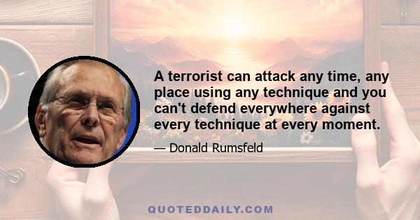 A terrorist can attack any time, any place using any technique and you can't defend everywhere against every technique at every moment.