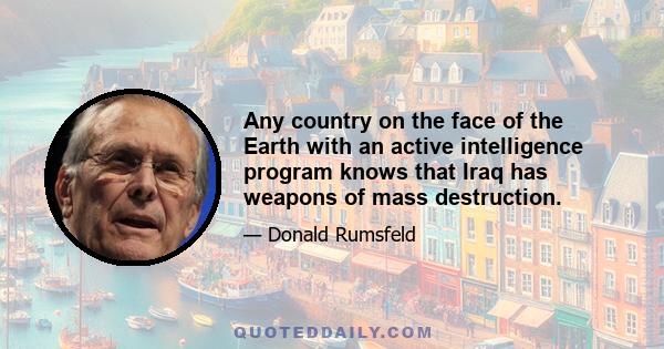 Any country on the face of the Earth with an active intelligence program knows that Iraq has weapons of mass destruction.