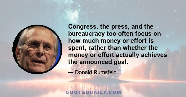 Congress, the press, and the bureaucracy too often focus on how much money or effort is spent, rather than whether the money or effort actually achieves the announced goal.