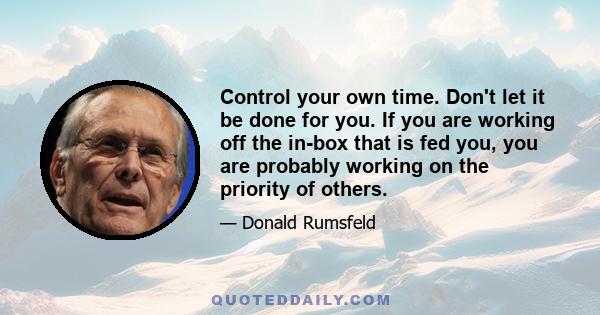 Control your own time. Don't let it be done for you. If you are working off the in-box that is fed you, you are probably working on the priority of others.