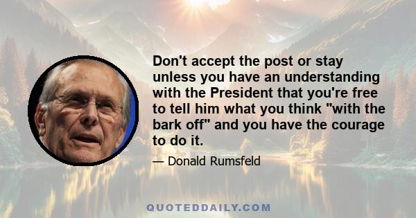 Don't accept the post or stay unless you have an understanding with the President that you're free to tell him what you think with the bark off and you have the courage to do it.