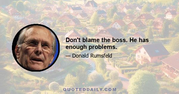 Don't blame the boss. He has enough problems.