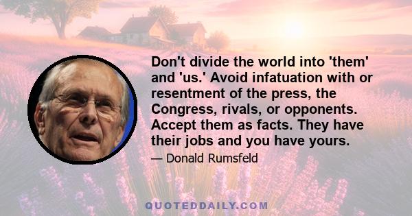 Don't divide the world into 'them' and 'us.' Avoid infatuation with or resentment of the press, the Congress, rivals, or opponents. Accept them as facts. They have their jobs and you have yours.