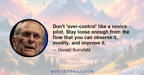 Don't 'over-control' like a novice pilot. Stay loose enough from the flow that you can observe it, modify, and improve it.