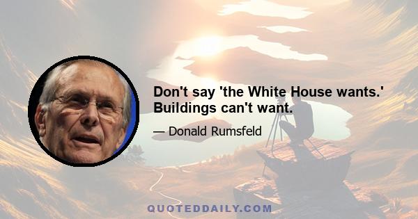 Don't say 'the White House wants.' Buildings can't want.