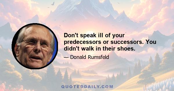 Don't speak ill of your predecessors or successors. You didn't walk in their shoes.