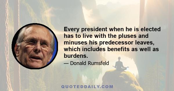 Every president when he is elected has to live with the pluses and minuses his predecessor leaves, which includes benefits as well as burdens.