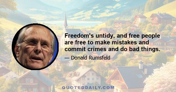 Freedom's untidy, and free people are free to make mistakes and commit crimes and do bad things.