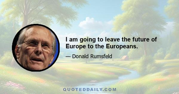 I am going to leave the future of Europe to the Europeans.