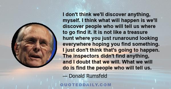 I don't think we'll discover anything, myself. I think what will happen is we'll discover people who will tell us where to go find it. It is not like a treasure hunt where you just runaround looking everywhere hoping