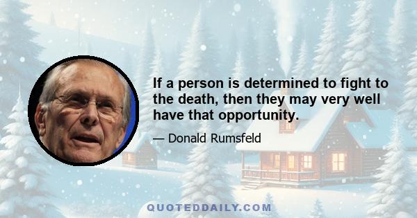 If a person is determined to fight to the death, then they may very well have that opportunity.