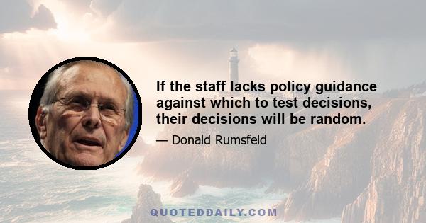 If the staff lacks policy guidance against which to test decisions, their decisions will be random.