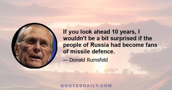 If you look ahead 10 years, I wouldn't be a bit surprised if the people of Russia had become fans of missile defence.