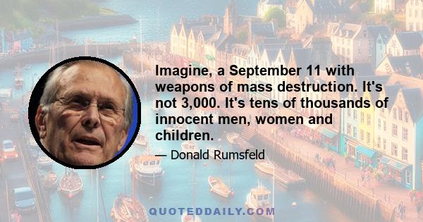 Imagine, a September 11 with weapons of mass destruction. It's not 3,000. It's tens of thousands of innocent men, women and children.