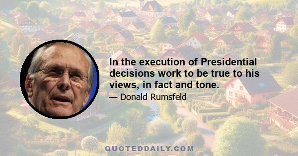 In the execution of Presidential decisions work to be true to his views, in fact and tone.