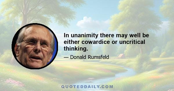 In unanimity there may well be either cowardice or uncritical thinking.